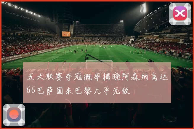 五大联赛夺冠概率揭晓阿森纳高达66巴萨国米巴黎几乎无敌