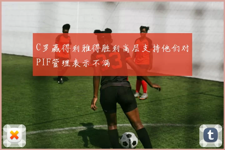 C罗赢得利雅得胜利高层支持他们对PIF管理表示不满