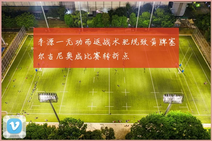 李源一无功而返战术犯规致黄牌塞尔吉尼奥成比赛转折点
