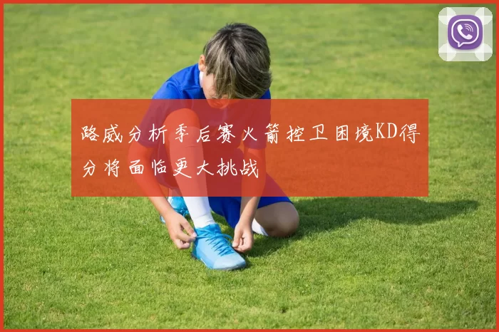 路威分析季后赛火箭控卫困境KD得分将面临更大挑战