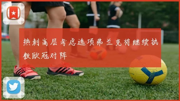 热刺高层考虑选项弗兰克将继续执教欧冠对阵