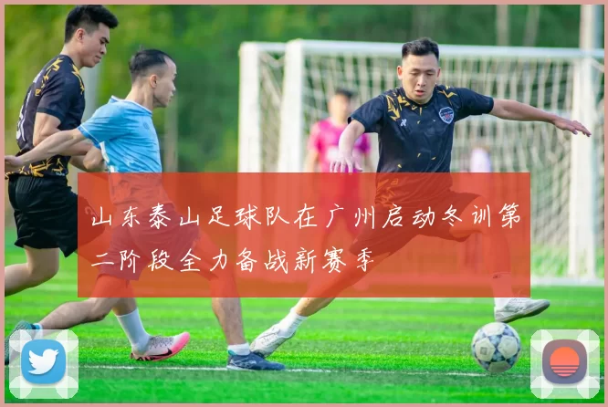 山东泰山足球队在广州启动冬训第二阶段全力备战新赛季