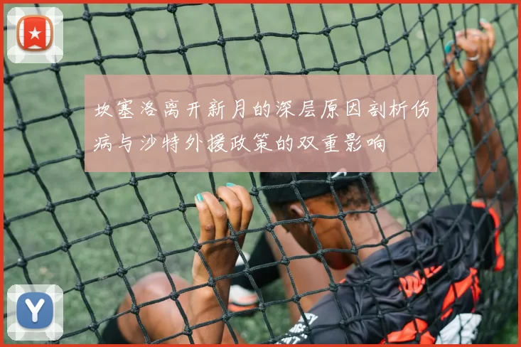坎塞洛离开新月的深层原因剖析伤病与沙特外援政策的双重影响