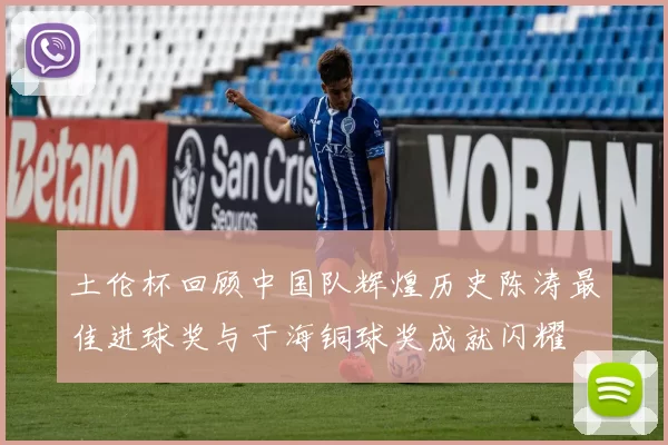 土伦杯回顾中国队辉煌历史陈涛最佳进球奖与于海铜球奖成就闪耀