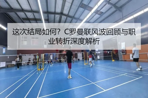 这次结局如何?C罗曼联风波回顾与职业转折深度解析